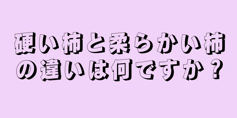 硬い柿と柔らかい柿の違いは何ですか？