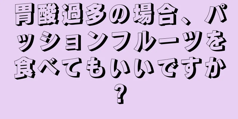 胃酸過多の場合、パッションフルーツを食べてもいいですか?