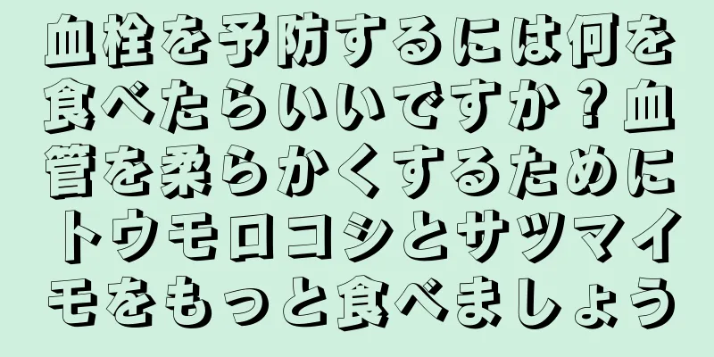 血栓を予防するには何を食べたらいいですか？血管を柔らかくするためにトウモロコシとサツマイモをもっと食べましょう