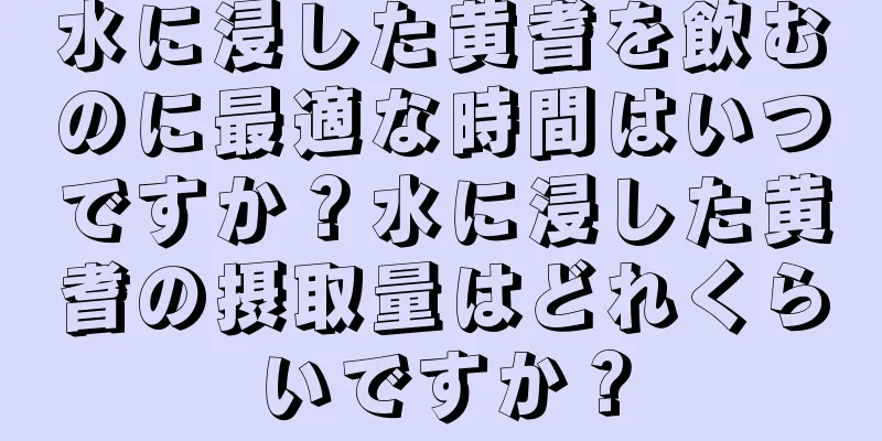 水に浸した黄耆を飲むのに最適な時間はいつですか？水に浸した黄耆の摂取量はどれくらいですか？