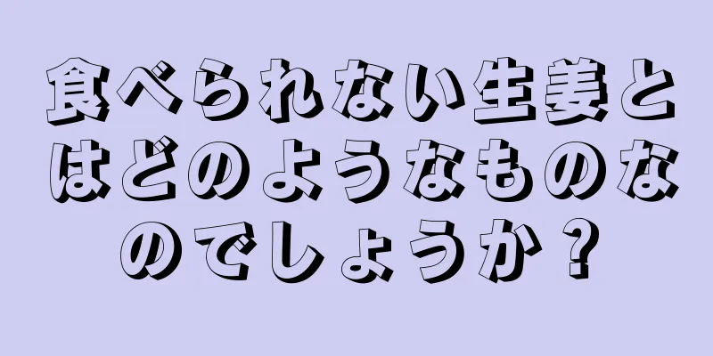 食べられない生姜とはどのようなものなのでしょうか？