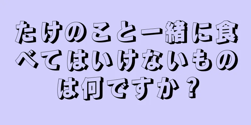 たけのこと一緒に食べてはいけないものは何ですか？