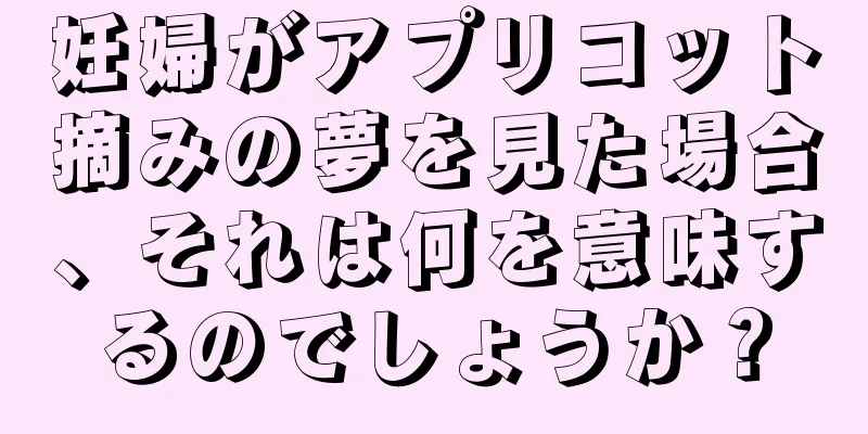 妊婦がアプリコット摘みの夢を見た場合、それは何を意味するのでしょうか？