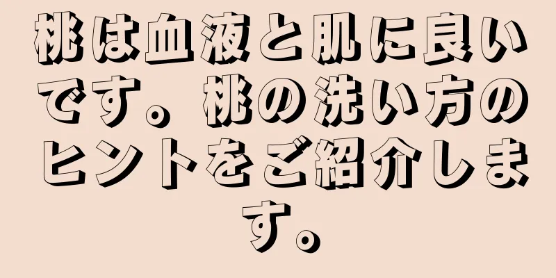 桃は血液と肌に良いです。桃の洗い方のヒントをご紹介します。