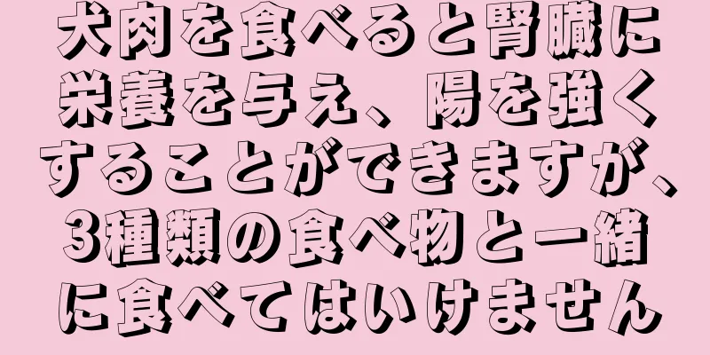 犬肉を食べると腎臓に栄養を与え、陽を強くすることができますが、3種類の食べ物と一緒に食べてはいけません