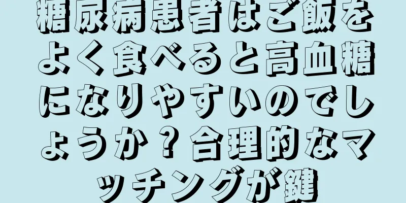 糖尿病患者はご飯をよく食べると高血糖になりやすいのでしょうか？合理的なマッチングが鍵