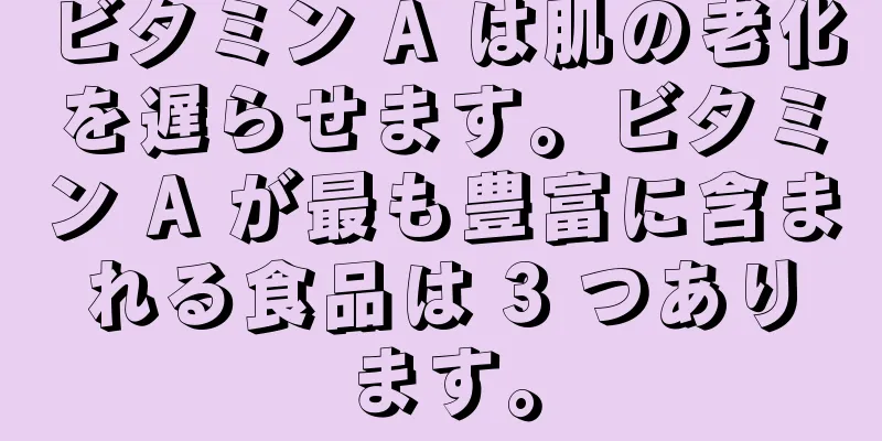 ビタミン A は肌の老化を遅らせます。ビタミン A が最も豊富に含まれる食品は 3 つあります。