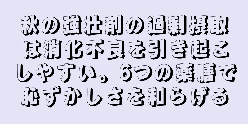 秋の強壮剤の過剰摂取は消化不良を引き起こしやすい。6つの薬膳で恥ずかしさを和らげる