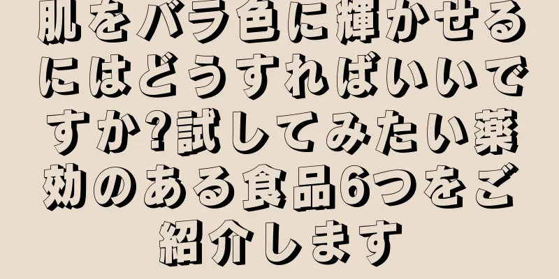 肌をバラ色に輝かせるにはどうすればいいですか?試してみたい薬効のある食品6つをご紹介します