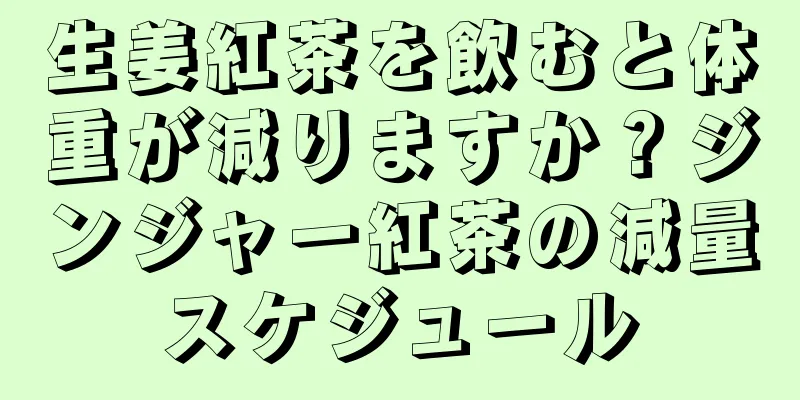 生姜紅茶を飲むと体重が減りますか？ジンジャー紅茶の減量スケジュール