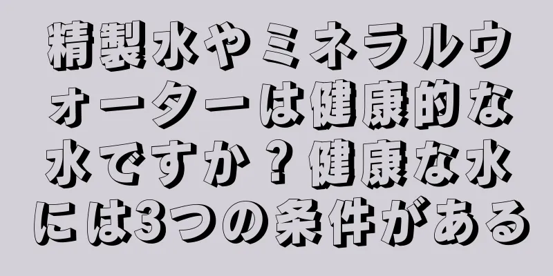 精製水やミネラルウォーターは健康的な水ですか？健康な水には3つの条件がある