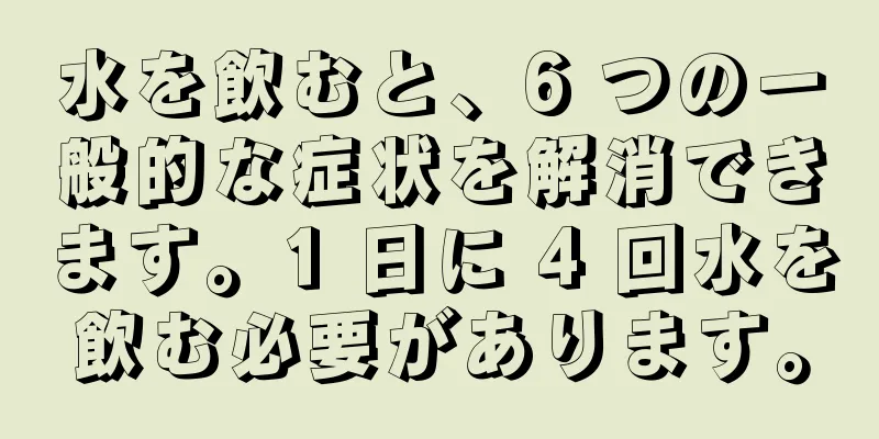 水を飲むと、6 つの一般的な症状を解消できます。1 日に 4 回水を飲む必要があります。