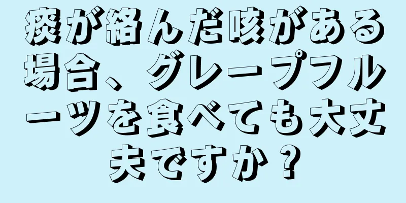 痰が絡んだ咳がある場合、グレープフルーツを食べても大丈夫ですか？