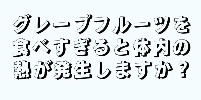 グレープフルーツを食べすぎると体内の熱が発生しますか？