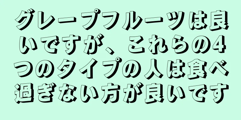 グレープフルーツは良いですが、これらの4つのタイプの人は食べ過ぎない方が良いです