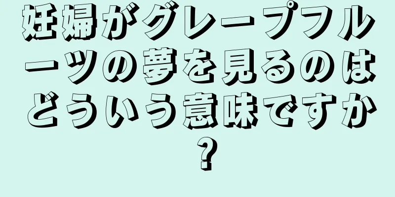 妊婦がグレープフルーツの夢を見るのはどういう意味ですか？