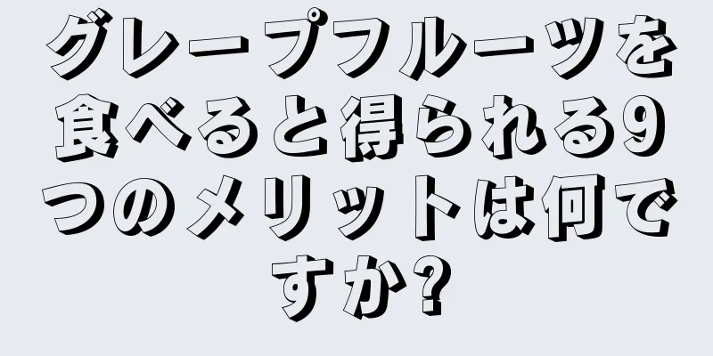 グレープフルーツを食べると得られる9つのメリットは何ですか?