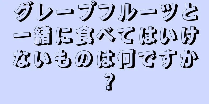 グレープフルーツと一緒に食べてはいけないものは何ですか？