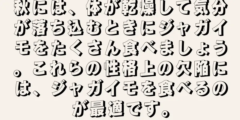 秋には、体が乾燥して気分が落ち込むときにジャガイモをたくさん食べましょう。これらの性格上の欠陥には、ジャガイモを食べるのが最適です。