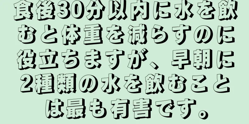 食後30分以内に水を飲むと体重を減らすのに役立ちますが、早朝に2種類の水を飲むことは最も有害です。