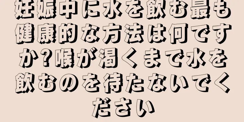 妊娠中に水を飲む最も健康的な方法は何ですか?喉が渇くまで水を飲むのを待たないでください