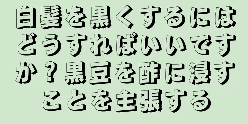 白髪を黒くするにはどうすればいいですか？黒豆を酢に浸すことを主張する