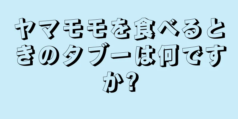 ヤマモモを食べるときのタブーは何ですか?