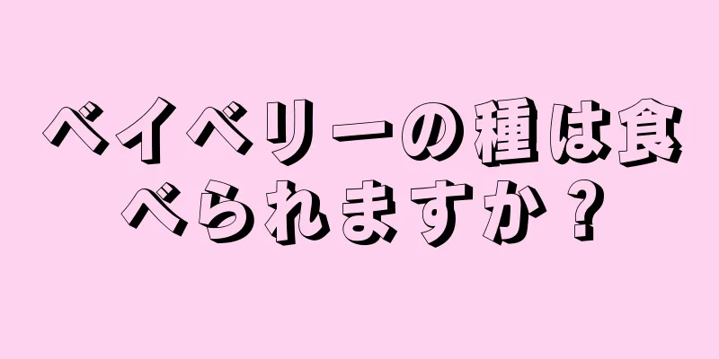 ベイベリーの種は食べられますか？