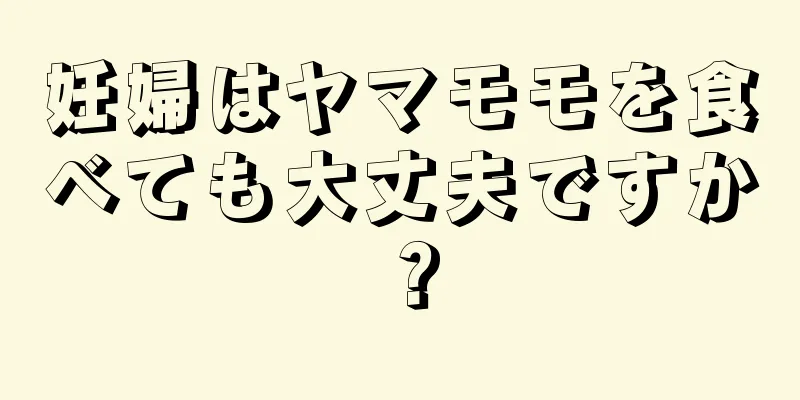 妊婦はヤマモモを食べても大丈夫ですか？