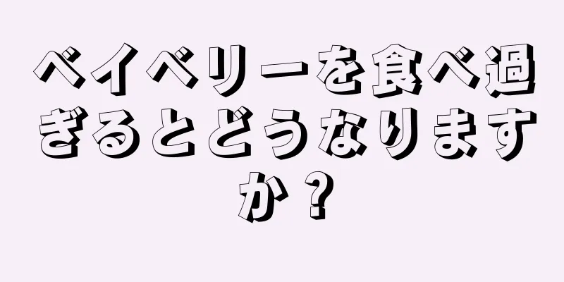 ベイベリーを食べ過ぎるとどうなりますか？