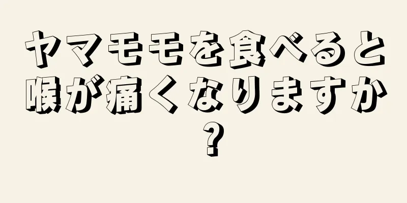 ヤマモモを食べると喉が痛くなりますか？