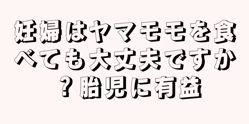 妊婦はヤマモモを食べても大丈夫ですか？胎児に有益