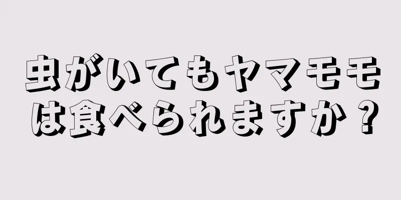 虫がいてもヤマモモは食べられますか？