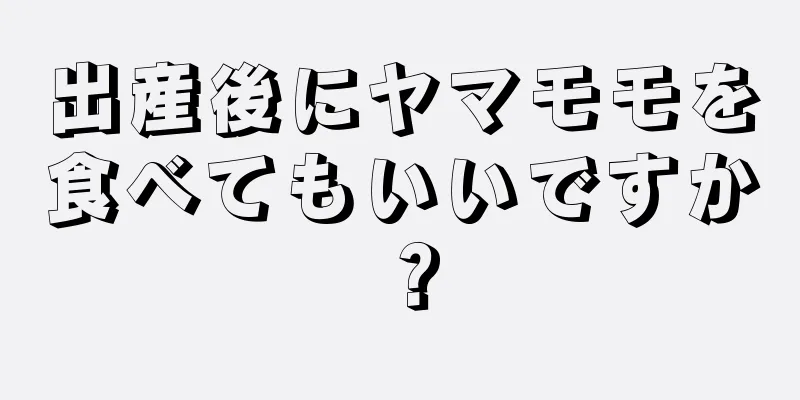 出産後にヤマモモを食べてもいいですか？