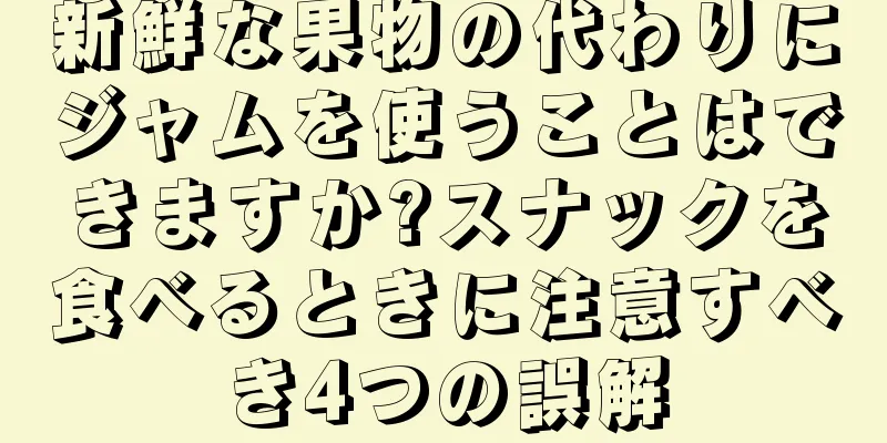 新鮮な果物の代わりにジャムを使うことはできますか?スナックを食べるときに注意すべき4つの誤解