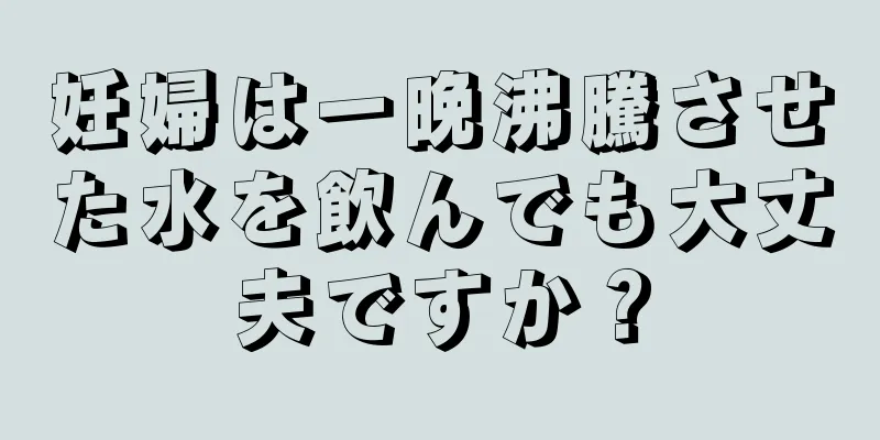 妊婦は一晩沸騰させた水を飲んでも大丈夫ですか？