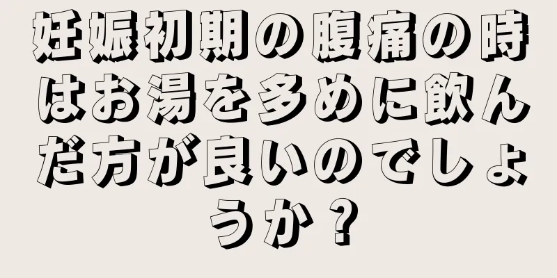 妊娠初期の腹痛の時はお湯を多めに飲んだ方が良いのでしょうか？