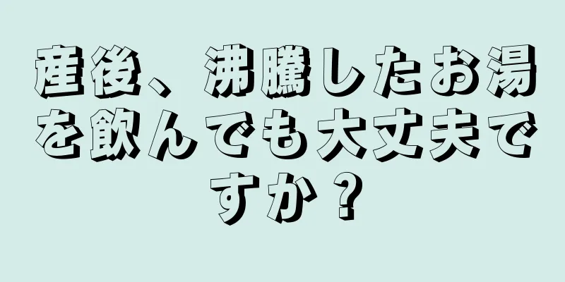 産後、沸騰したお湯を飲んでも大丈夫ですか？