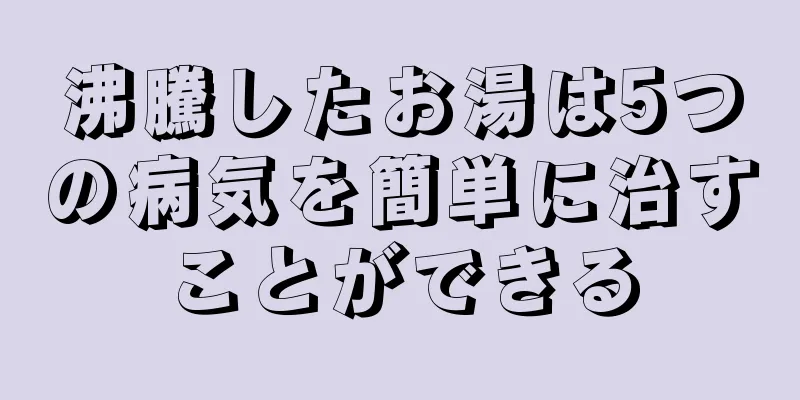沸騰したお湯は5つの病気を簡単に治すことができる