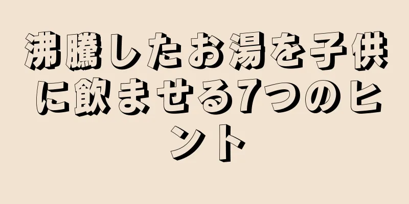 沸騰したお湯を子供に飲ませる7つのヒント