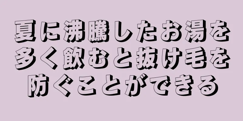 夏に沸騰したお湯を多く飲むと抜け毛を防ぐことができる