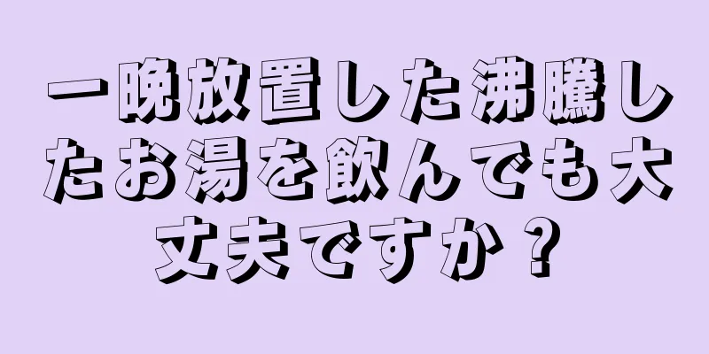 一晩放置した沸騰したお湯を飲んでも大丈夫ですか？