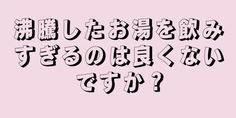 沸騰したお湯を飲みすぎるのは良くないですか？