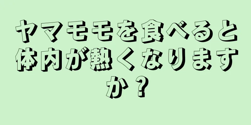 ヤマモモを食べると体内が熱くなりますか？