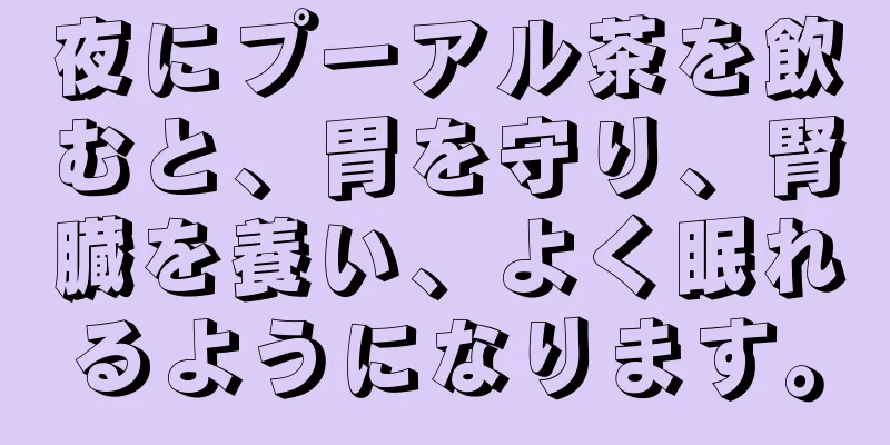 夜にプーアル茶を飲むと、胃を守り、腎臓を養い、よく眠れるようになります。