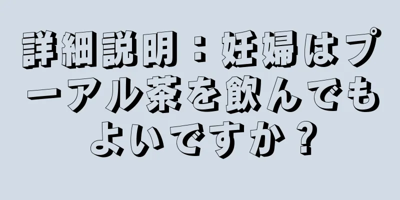 詳細説明：妊婦はプーアル茶を飲んでもよいですか？