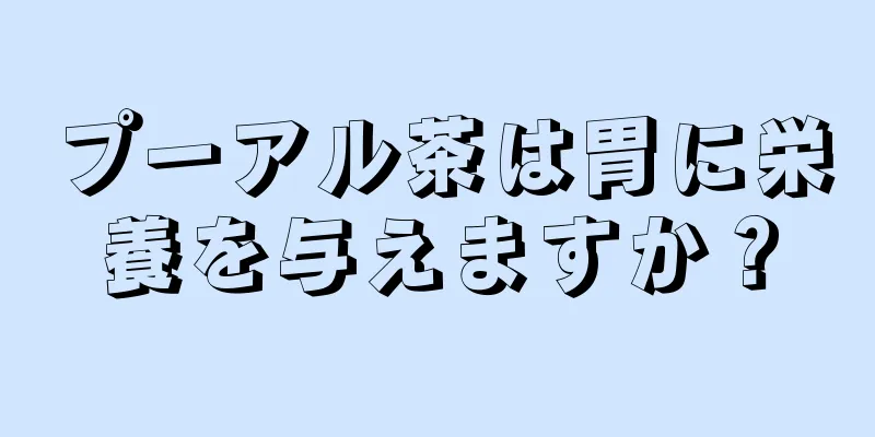 プーアル茶は胃に栄養を与えますか？