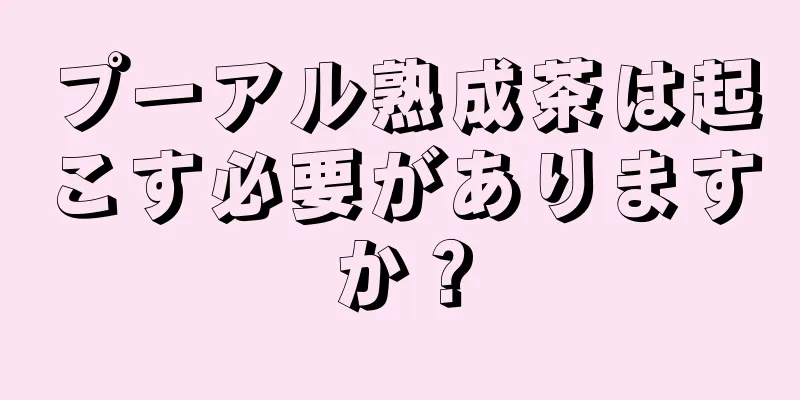 プーアル熟成茶は起こす必要がありますか？