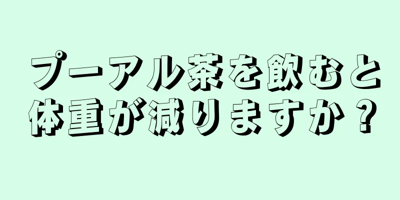 プーアル茶を飲むと体重が減りますか？