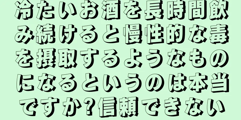 冷たいお酒を長時間飲み続けると慢性的な毒を摂取するようなものになるというのは本当ですか?信頼できない